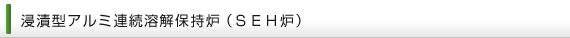 浸漬型アルミ連続溶解保持炉(SEH炉)